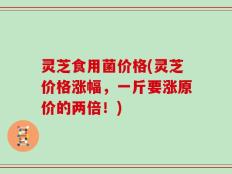灵芝食用菌价格(灵芝价格涨幅，一斤要涨原价的两倍！)