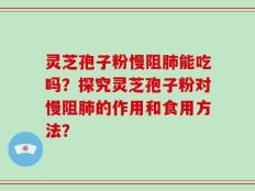 灵芝孢子粉慢阻肺能吃吗？探究灵芝孢子粉对慢阻肺的作用和食用方法？