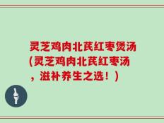 灵芝鸡肉北芪红枣煲汤(灵芝鸡肉北芪红枣汤，滋补养生之选！)