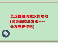 灵芝蜂胶洗发水的功效(灵芝蜂胶洗发水——头发养护佳选)