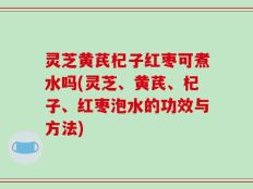 灵芝黄芪杞子红枣可煮水吗(灵芝、黄芪、杞子、红枣泡水的功效与方法)