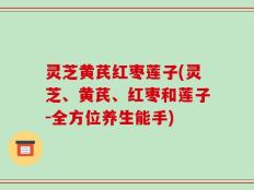 灵芝黄芪红枣莲子(灵芝、黄芪、红枣和莲子-全方位养生能手)