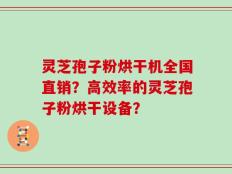 灵芝孢子粉烘干机全国直销？高效率的灵芝孢子粉烘干设备？