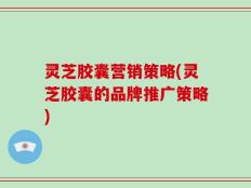 灵芝胶囊营销策略(灵芝胶囊的品牌推广策略)