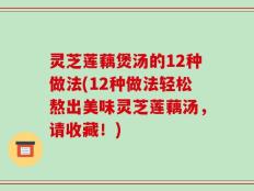 灵芝莲藕煲汤的12种做法(12种做法轻松熬出美味灵芝莲藕汤，请收藏！)