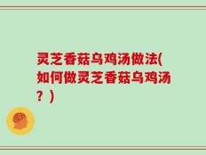 灵芝香菇乌鸡汤做法(如何做灵芝香菇乌鸡汤？)