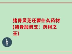 猪骨灵芝还要什么药材(猪骨加灵芝：药材之王)