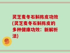 灵芝麦冬石斛陈皮功效(灵芝麦冬石斛陈皮的多种健康功效：新解析法)