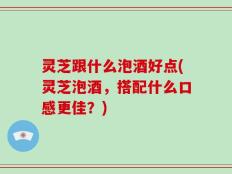 灵芝跟什么泡酒好点(灵芝泡酒，搭配什么口感更佳？)
