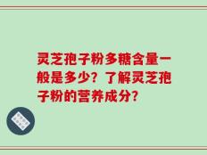 灵芝孢子粉多糖含量一般是多少？了解灵芝孢子粉的营养成分？
