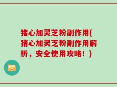 猪心加灵芝粉副作用(猪心加灵芝粉副作用解析，安全使用攻略！)