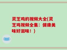 灵芝鸡的视频大全(灵芝鸡视频全集：健康美味好滋味！)