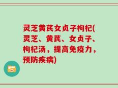 灵芝黄芪女贞子枸杞(灵芝、黄芪、女贞子、枸杞汤，提高免疫力，预防疾病)
