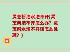 灵芝粉泡水泡不开(灵芝粉泡不开怎么办？灵芝粉水泡不开该怎么处理？)