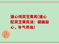 猪心炖灵芝黄芪(猪心配灵芝黄芪汤：健脑益心，补气养血)