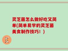 灵芝菌怎么做好吃又简单(简单易学的灵芝菌美食制作技巧！)