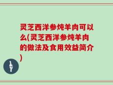 灵芝西洋参炖羊肉可以么(灵芝西洋参炖羊肉的做法及食用效益简介)
