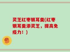 灵芝红枣银耳羹(红枣银耳羹添灵芝，提高免疫力！)