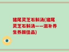 猪尾灵芝石斛汤(猪尾灵芝石斛汤——滋补养生养颜佳品)