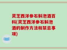 灵芝西洋参石斛泡酒百科(灵芝西洋参石斛泡酒的制作方法和禁忌事项)