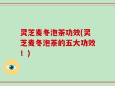 灵芝麦冬泡茶功效(灵芝麦冬泡茶的五大功效！)