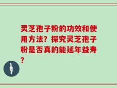灵芝孢子粉的功效和使用方法？探究灵芝孢子粉是否真的能延年益寿？