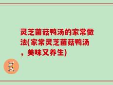 灵芝菌菇鸭汤的家常做法(家常灵芝菌菇鸭汤，美味又养生)