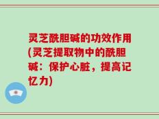 灵芝酰胆碱的功效作用(灵芝提取物中的酰胆碱：保护心脏，提高记忆力)