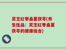 灵芝红枣桑葚茯苓(养生佳品：灵芝红枣桑葚茯苓的健康组合)