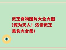 灵芝食物图片大全大图(惊为天人！浓情灵芝美食大合集)