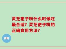 灵芝孢子粉什么时候吃最合适？灵芝孢子粉的正确食用方法？