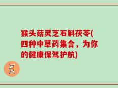 猴头菇灵芝石斛茯苓(四种中草药集合，为你的健康保驾护航)