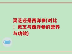 灵芝还是西洋参(对比：灵芝与西洋参的营养与功效)