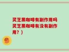 灵芝黑咖啡有副作用吗灵芝黑咖啡有没有副作用？)