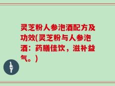 灵芝粉人参泡酒配方及功效(灵芝粉与人参泡酒：药膳佳饮，滋补益气。)
