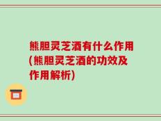 熊胆灵芝酒有什么作用(熊胆灵芝酒的功效及作用解析)