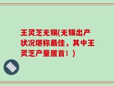 王灵芝无锡(无锡出产状况堪称最佳，其中王灵芝产量居首！)