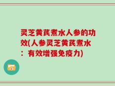 灵芝黄芪煮水人参的功效(人参灵芝黄芪煮水：有效增强免疫力)