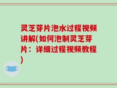 灵芝芽片泡水过程视频讲解(如何泡制灵芝芽片：详细过程视频教程)