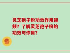 灵芝孢子粉功效作用视频？了解灵芝孢子粉的功效与作用？