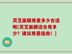 灵芝面膜用量多少合适呢(灵芝面膜适合用多少？建议用量指南！)
