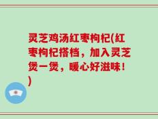 灵芝鸡汤红枣枸杞(红枣枸杞搭档，加入灵芝煲一煲，暖心好滋味！)