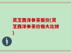 灵芝西洋参茶报价(灵芝西洋参茶价格大比拼)