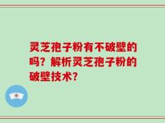 灵芝孢子粉有不破壁的吗？解析灵芝孢子粉的破壁技术？