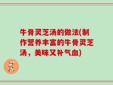 牛骨灵芝汤的做法(制作营养丰富的牛骨灵芝汤，美味又补气血)