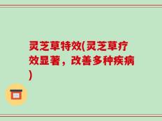 灵芝草特效(灵芝草疗效显著，改善多种疾病)