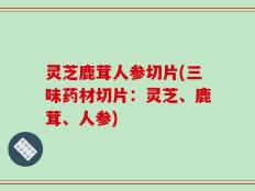 灵芝鹿茸人参切片(三味药材切片：灵芝、鹿茸、人参)