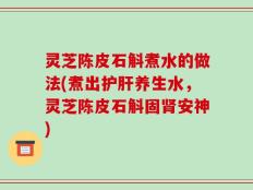 灵芝陈皮石斛煮水的做法(煮出护肝养生水，灵芝陈皮石斛固肾安神)