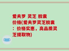 爱夫罗 灵芝 胶囊 价格(爱夫罗灵芝胶囊：价格实惠，高品质灵芝提取物)