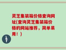 灵芝集装箱价格查询网址(查询灵芝集装箱价格的网站推荐，简单易用！)